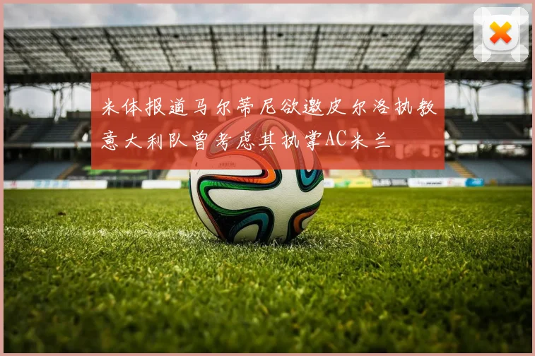 米体报道马尔蒂尼欲邀皮尔洛执教意大利队曾考虑其执掌AC米兰