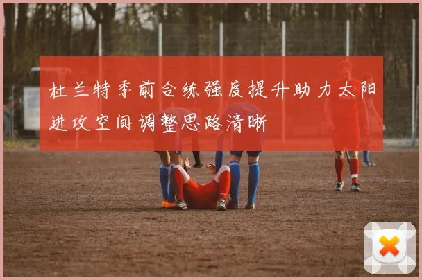 杜兰特季前合练强度提升助力太阳进攻空间调整思路清晰