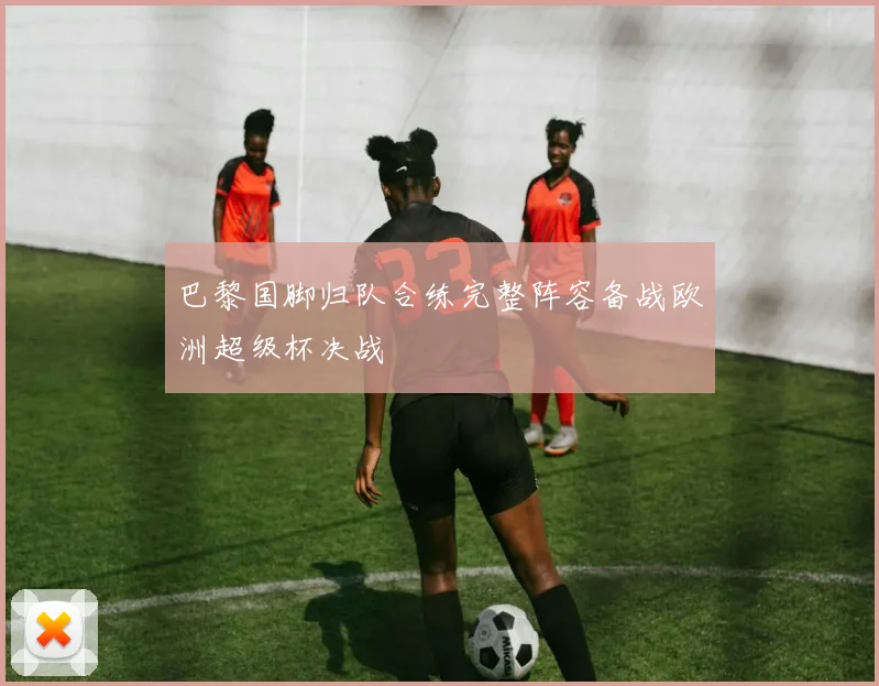 巴黎国脚归队合练完整阵容备战欧洲超级杯决战