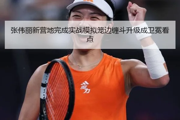 张伟丽新营地完成实战模拟笼边缠斗升级成卫冕看点