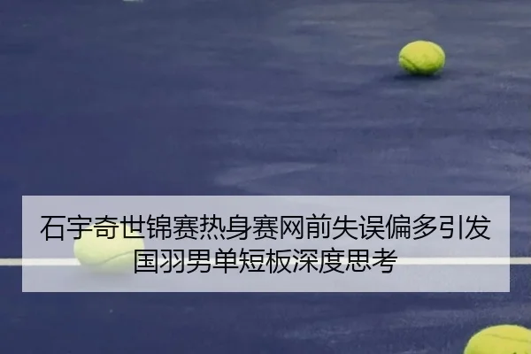 石宇奇世锦赛热身赛网前失误偏多引发国羽男单短板深度思考