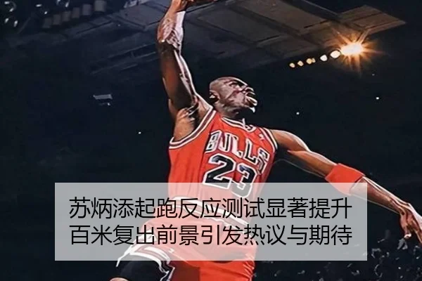 苏炳添起跑反应测试显著提升 百米复出前景引发热议与期待