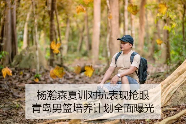杨瀚森夏训对抗表现抢眼 青岛男篮培养计划全面曝光