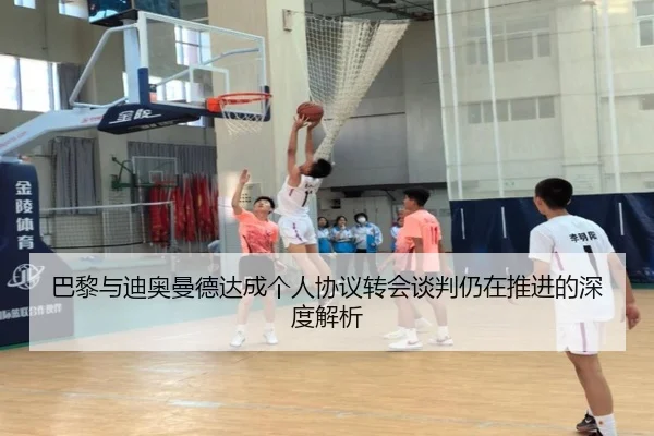 巴黎与迪奥曼德达成个人协议转会谈判仍在推进的深度解析