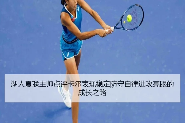 湖人夏联主帅点评卡尔表现稳定防守自律进攻亮眼的成长之路