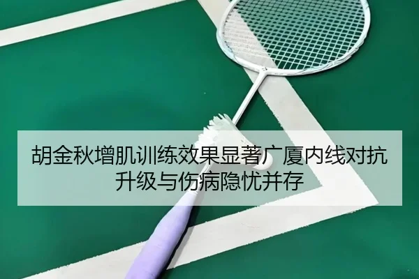 胡金秋增肌训练效果显著广厦内线对抗升级与伤病隐忧并存