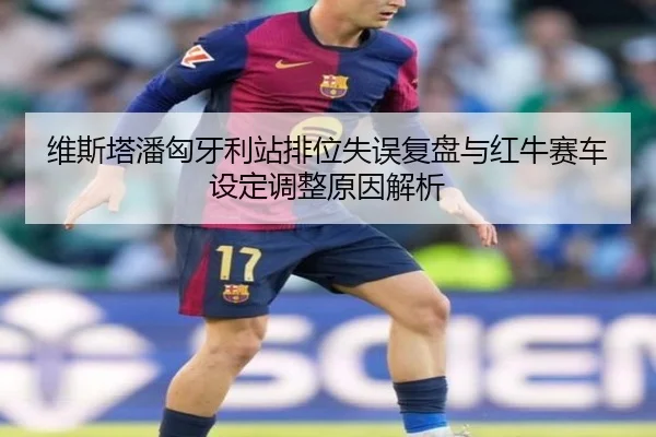 维斯塔潘匈牙利站排位失误复盘与红牛赛车设定调整原因解析